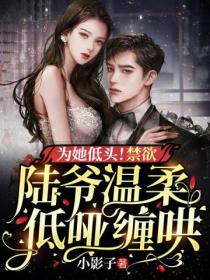 为她低头!禁欲陆爷温柔低哑缠哄