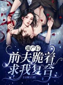 流产后,前夫跪着求我复合!