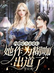 闪婚亿万富豪后,她作为糊咖出道了