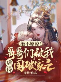 绝不原谅!哥哥们被我虐得国破家亡