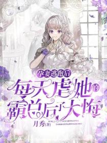 孕妻逃跑后,每天虐她的霸总后了大悔