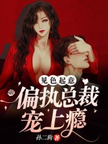 见色起意:偏执总裁宠上瘾