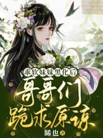 乖软妹妹黑化后,哥哥们跪求原谅